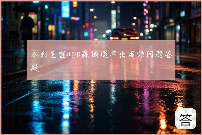永利皇宫app赢钱退不出高频问题答疑