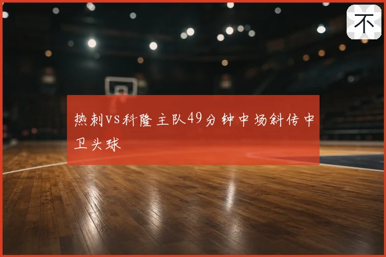 热刺vs科隆主队49分钟中场斜传中卫头球