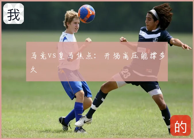 马竞vs皇马焦点：开场高压能撑多久
